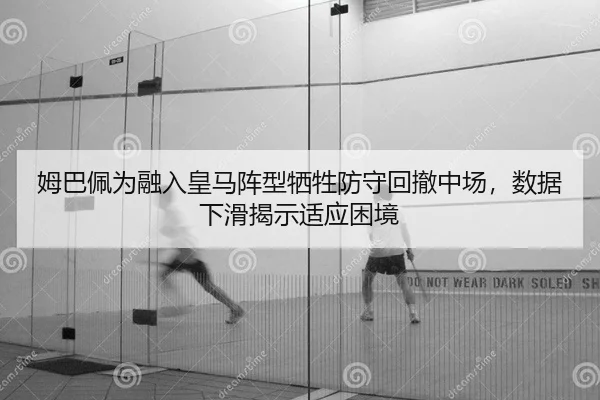 姆巴佩为融入皇马阵型牺牲防守回撤中场，数据下滑揭示适应困境 | yaxin