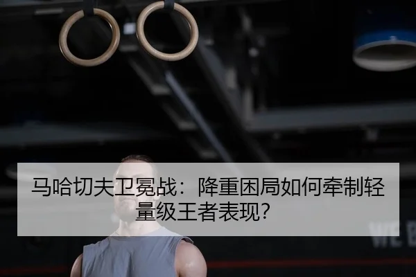 马哈切夫卫冕战：降重困局如何牵制轻量级王者表现？ | yaxin